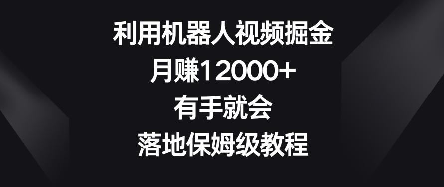 利用机器人视频掘金，月赚12000+，有手就会，落地保姆级教程【揭秘】-鑫梵淘