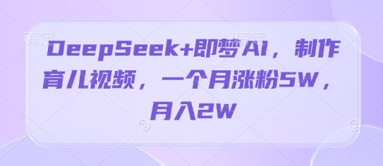 DeepSeek+即梦AI，制作育儿视频，一个月涨粉5W，月入2W-鑫梵淘