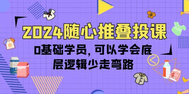 (10017期)2024随心推叠投课，0基础学员，可以学会底层逻辑少走弯路(14节)-鑫梵淘