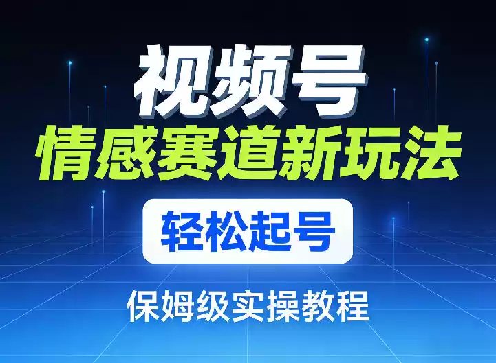 视频号情感赛道新玩法，轻松起号，保姆级实操教程-鑫梵淘