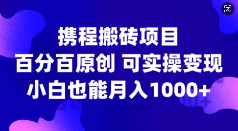 携程搬砖项目，百分百原创，可实操变现，新手小白月入1k+【揭秘】-鑫梵淘
