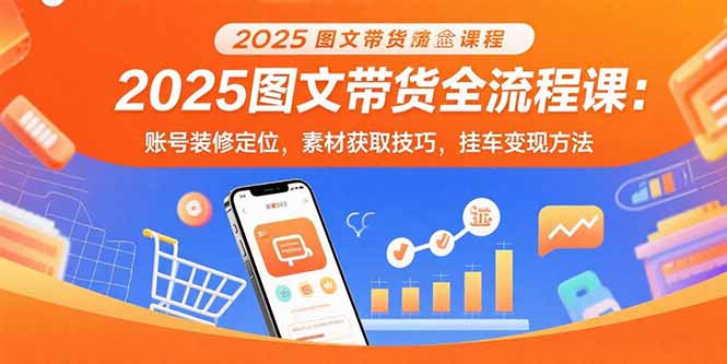 2025图文带货全流程课：账号装修定位，素材获取技巧，挂车变现方法-鑫梵淘