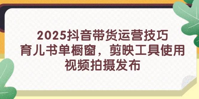 （14446期）2025抖音带货运营技巧，育儿书单橱窗，剪映工具使用，视频拍摄发布-鑫梵淘