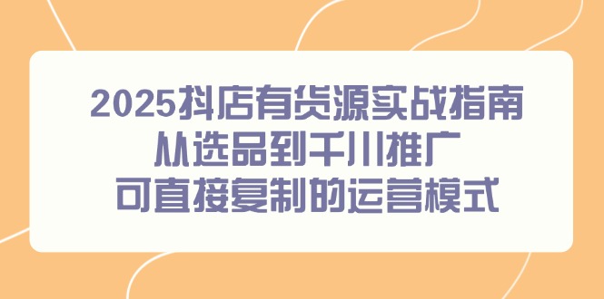 2025抖店有货源实战指南，从选品到千川推广，可直接复制的运营模式-鑫梵淘