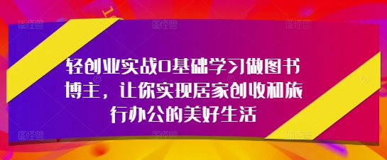 轻创业实战0基础学习做图书博主，让你实现居家创收和旅行办公的美好生活-鑫梵淘