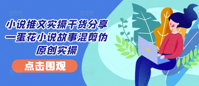 小说推文实操干货分享—蛋花小说故事混剪伪原创实操-鑫梵淘