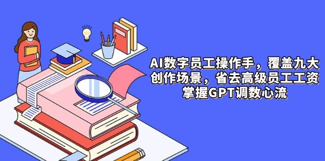（14740期）AI数字员工操作手，9大场景内容创作，省去高级员工工资，掌握GPT调数心流-鑫梵淘