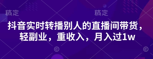 抖音实时转播别人的直播间带货，轻副业，重收入，月入过1w-鑫梵淘