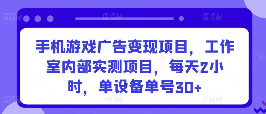 手机游戏广告变现项目，工作室内部实测项目，每天2小时，单设备单号30+【揭秘】-鑫梵淘