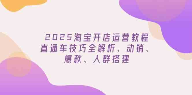 2025淘宝开店运营教程更新，直通车技巧全解析，动销、爆款、人群搭建-鑫梵淘