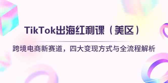 TikTok出海红利课（美区）跨境电商新赛道，四大变现方式与全流程解析-鑫梵淘