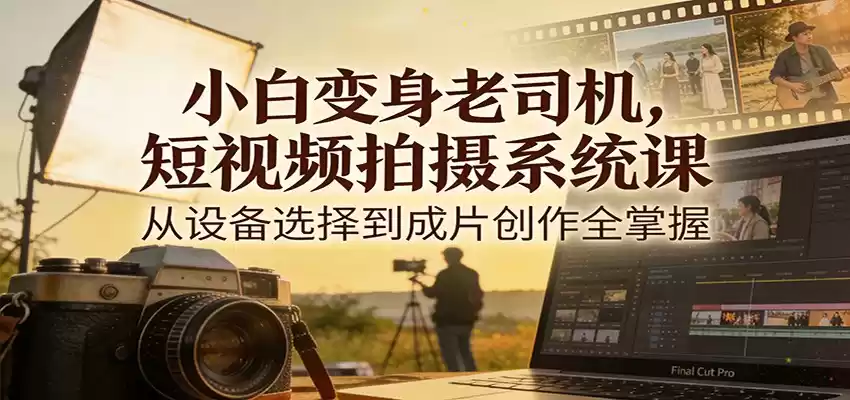 小白变身老司机，短视频拍摄系统课，从设备选择到成片创作全掌握-鑫梵淘