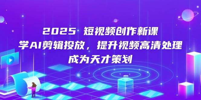 2025短视频创作新课，学AI剪辑投放，提升视频高清处理，成为天才策划-鑫梵淘