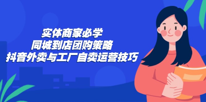 实体商家必学：同城到店团购策略：抖音外卖与工厂自卖运营技巧-鑫梵淘