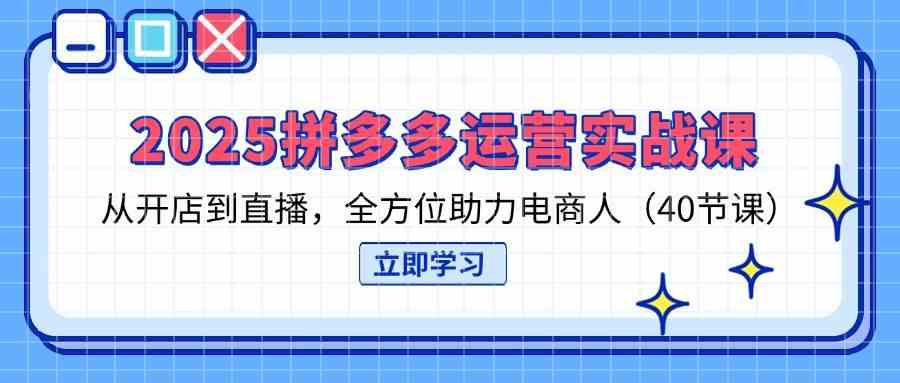 2025拼多多运营实战课，从开店到直播，全方位助力电商人（40节课）-鑫梵淘