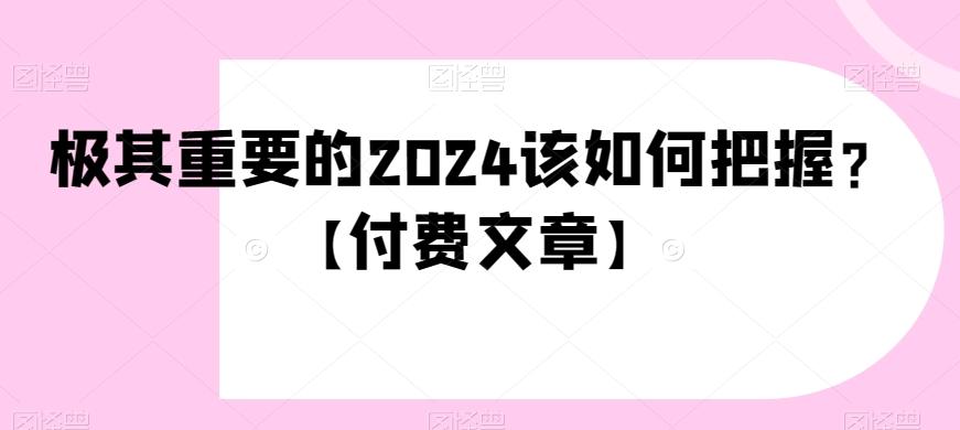极其重要的2024该如何把握？【付费文章】-鑫梵淘