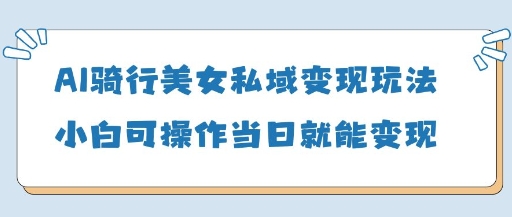 AI骑行美女私域变现玩法小白可操作当日变现5张-鑫梵淘