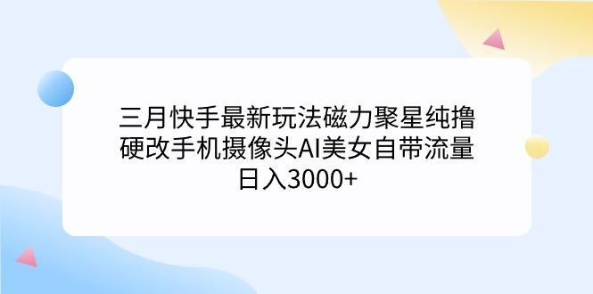 (9247期)三月快手最新玩法磁力聚星纯撸，硬改手机摄像头AI美女自带流量日入3000+...-鑫梵淘