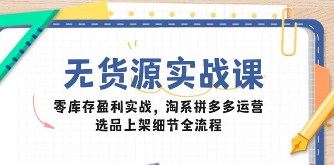 （14831期）无货源实战课：零库存盈利实战，淘系拼多多运营，选品上架细节全流程-鑫梵淘