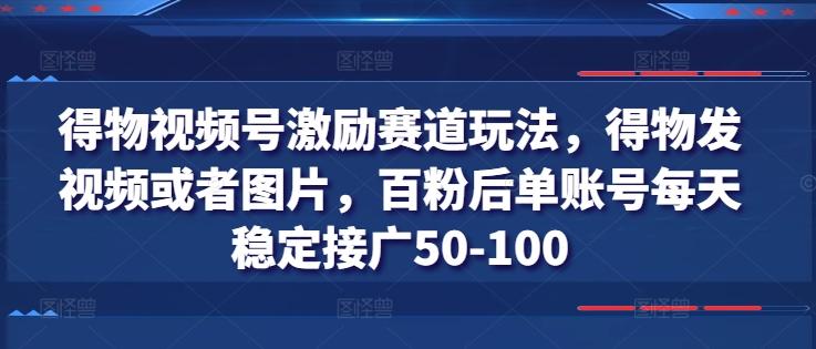 得物视频号激励赛道玩法，得物发视频或者图片，百粉后单账号每天稳定接广50-100-鑫梵淘