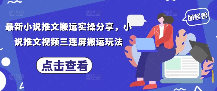 最新小说推文搬运实操分享，小说推文视频三连屏搬运玩法-鑫梵淘