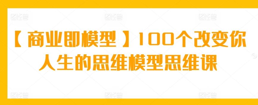 【商业即模型】100个改变你人生的思维模型思维课-鑫梵淘