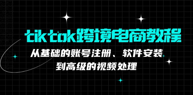 tiktok跨境电商教程：从基础的账号注册、软件安装，到高级的视频处理-鑫梵淘