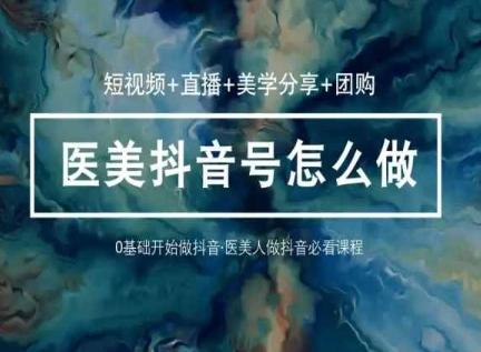 玩转医美抖音短视频与直播，36堂网课学逻辑(短视频+直播+美学分享+团购)-鑫梵淘