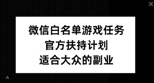 微信白名单游戏任务，官方扶持计划，适合大众的副业【揭秘】-鑫梵淘