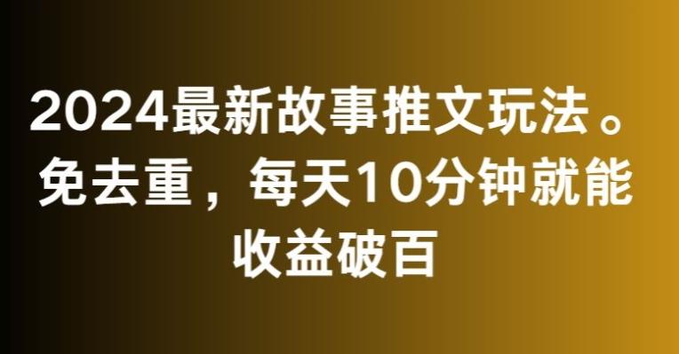 2024最新故事推文玩法，免去重，每天10分钟就能收益破百【揭秘】-鑫梵淘