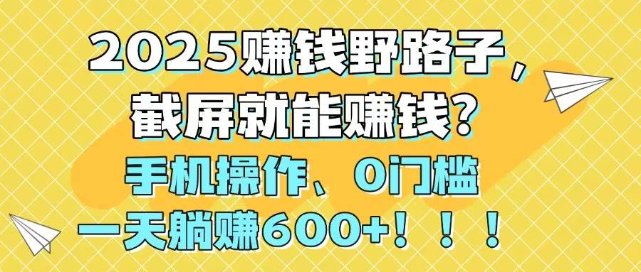 （14771期）2025赚钱野路子，截屏就能赚钱？手机操作0门槛，一天躺赚600+！！！-鑫梵淘