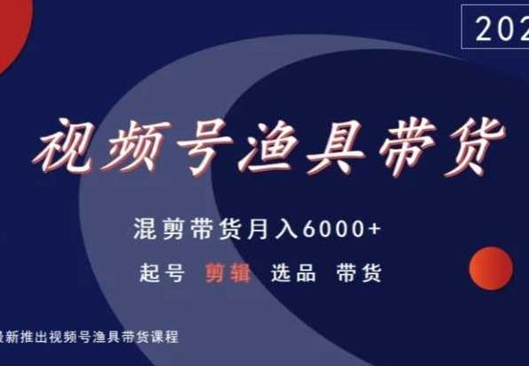 视频号渔具带货，混剪带货月入6000+，起号剪辑选品带货-鑫梵淘