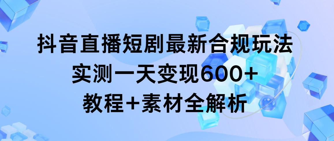 抖音直播短剧最新合规玩法，实测一天变现600+，教程+素材全解析-鑫梵淘