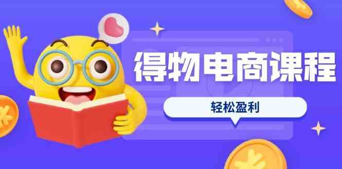 得物电商课程合集，选品、优化、定价全攻略，7天SOP单品爆红，轻松盈利-鑫梵淘