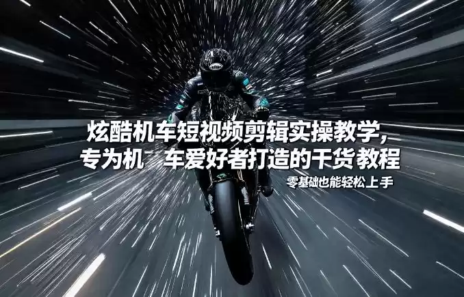 炫酷机车短视频剪辑实操教学，专为机车爱好者打造的干货教程，零基础也能轻松上手-鑫梵淘