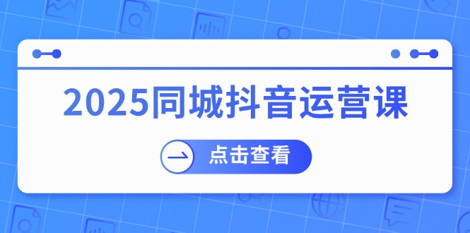 （14286期）2025同城抖音运营课：涵盖实体店盈利，团购好处，助商家获取流量-鑫梵淘