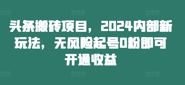 头条搬砖项目，2024内部新玩法，无风险起号0粉即可开通收益-鑫梵淘