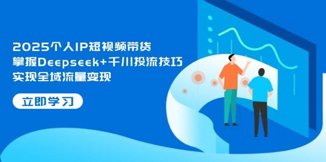 2025个人IP短视频带货，掌握Deepseek+千川投流技巧，实现全域流量变现-鑫梵淘
