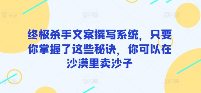终极杀手文案撰写系统，只要你掌握了这些秘诀，你可以在沙漠里卖沙子-鑫梵淘