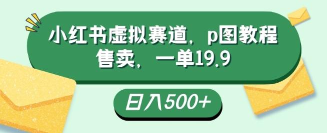 小红书虚拟赛道，p图教程售卖，一单19.9，简单易上手，日入500+-鑫梵淘