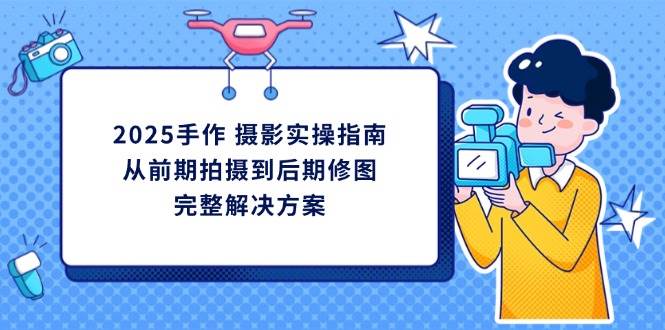 (14270期)2025手作 摄影实操指南,从前期拍摄到后期修图的完整解决方案-鑫梵淘