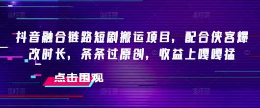 抖音融合链路短剧搬运项目，配合侠客爆改时长，条条过原创，收益嘎嘎猛-鑫梵淘