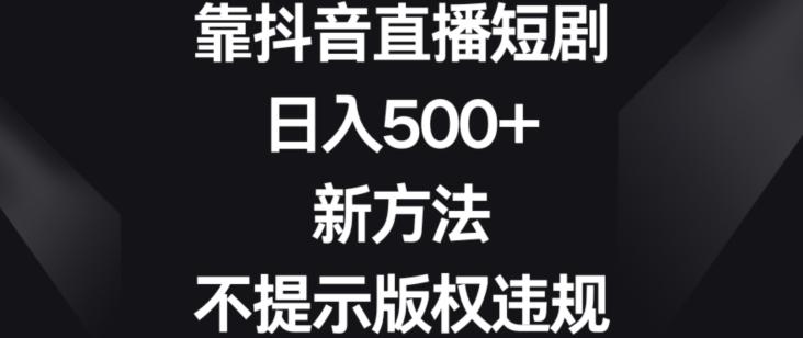 靠抖音直播短剧，日入500+，新方法、不提示版权违规【揭秘】-鑫梵淘