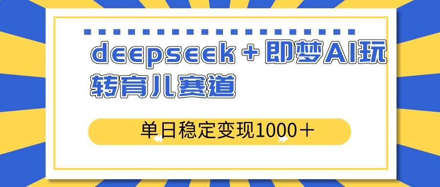 （14554期）deepseek＋即梦AI玩转育儿赛道，单日稳定变现1000＋育儿赛道-鑫梵淘
