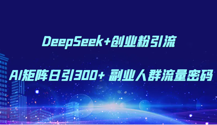 DeepSeek+创业粉引流 AI矩阵日引300+ 副业人群流量密码-鑫梵淘
