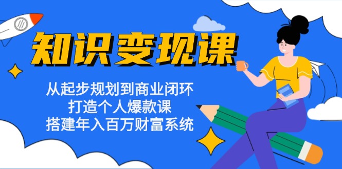 知识变现课：从起步规划到商业闭环 打造个人爆款课 搭建年入百万财富系统-鑫梵淘