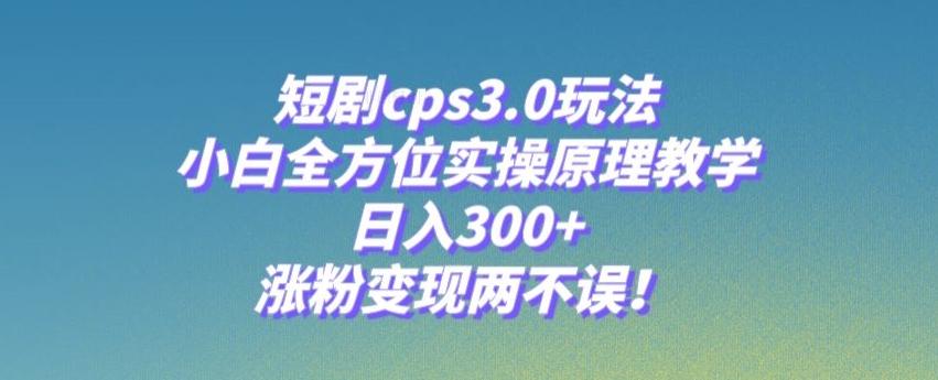 短剧cps3.0玩法，小白全方位实操原理教学，日入300+，涨粉变现两不误！-鑫梵淘