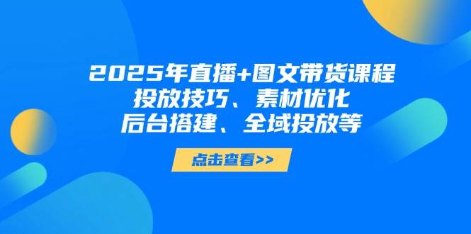 （14397期）2025年直播+图文带货课程，投放技巧、素材优化、后台搭建、全域投放等-鑫梵淘