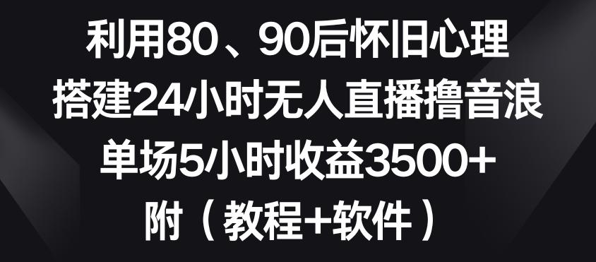 利用80、90后怀旧心理，搭建24小时无人直播撸音浪，单场5小时收益3500+(教程+软件)【揭秘】-鑫梵淘