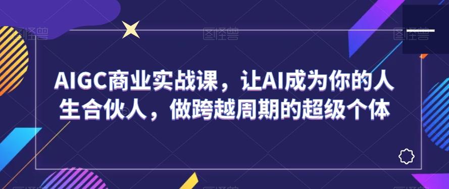 AIGC商业实战课，让AI成为你的人生合伙人，做跨越周期的超级个体-鑫梵淘
